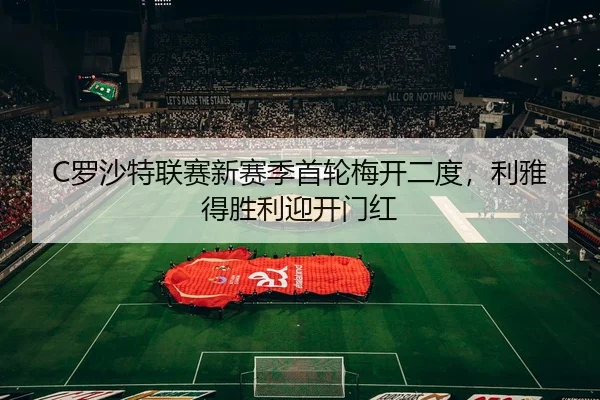 C罗沙特联赛新赛季首轮梅开二度，利雅得胜利迎开门红