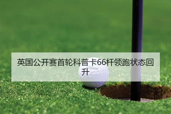 英国公开赛首轮科普卡66杆领跑状态回升