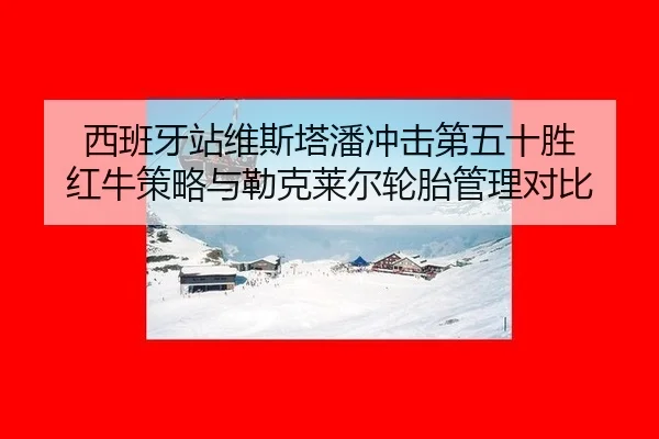西班牙站维斯塔潘冲击第五十胜 红牛策略与勒克莱尔轮胎管理对比