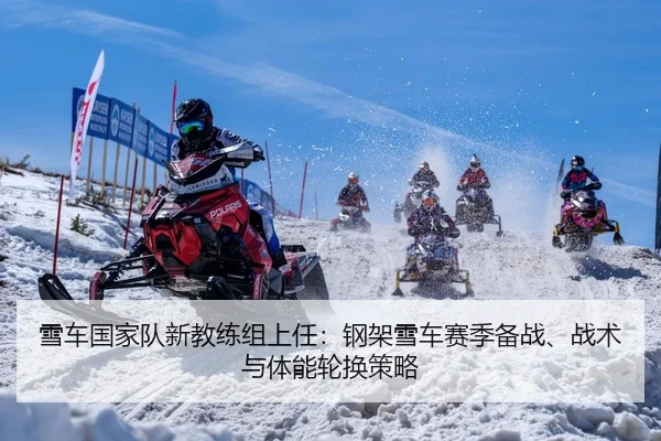 雪车国家队新教练组上任：钢架雪车赛季备战、战术与体能轮换策略