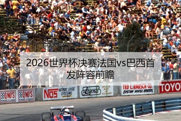 2026世界杯决赛法国vs巴西首发阵容前瞻