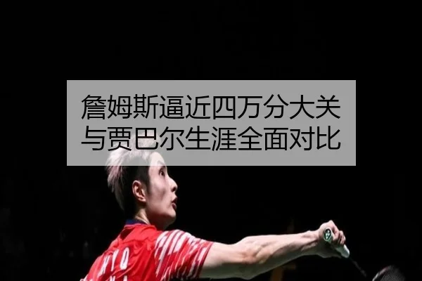 詹姆斯逼近四万分大关 与贾巴尔生涯全面对比
