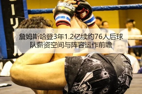 詹姆斯哈登3年1.2亿续约76人后球队薪资空间与阵容运作前瞻