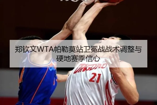 郑钦文WTA帕勒莫站卫冕战战术调整与硬地赛季信心