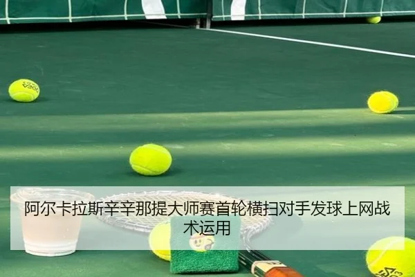 阿尔卡拉斯辛辛那提大师赛首轮横扫对手发球上网战术运用